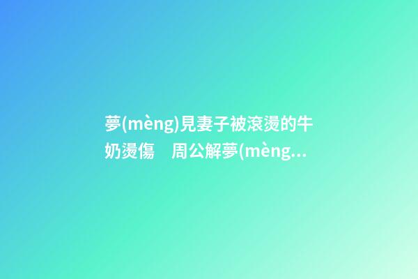 夢(mèng)見妻子被滾燙的牛奶燙傷　周公解夢(mèng)之夢(mèng)到妻子被滾燙的牛奶燙傷